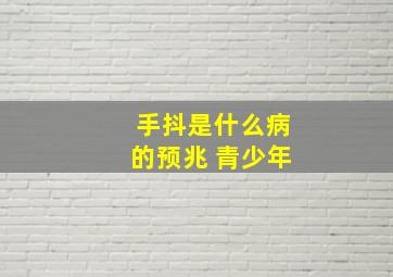 手抖是什么病的预兆 青少年